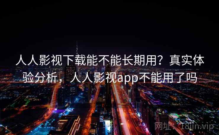 人人影视下载能不能长期用？真实体验分析，人人影视app不能用了吗