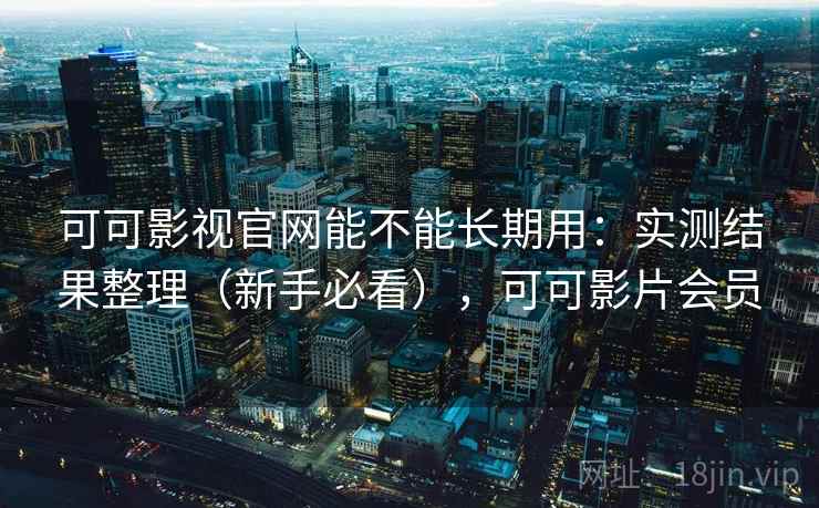 可可影视官网能不能长期用：实测结果整理（新手必看），可可影片会员
