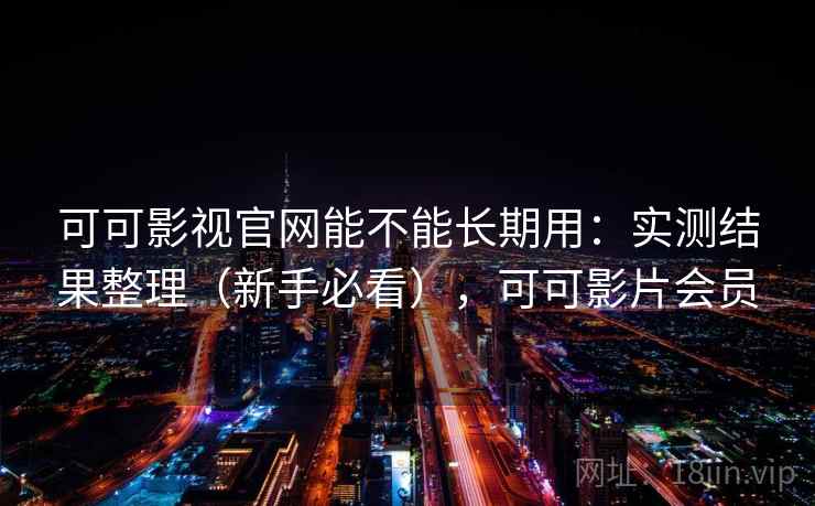 可可影视官网能不能长期用：实测结果整理（新手必看），可可影片会员