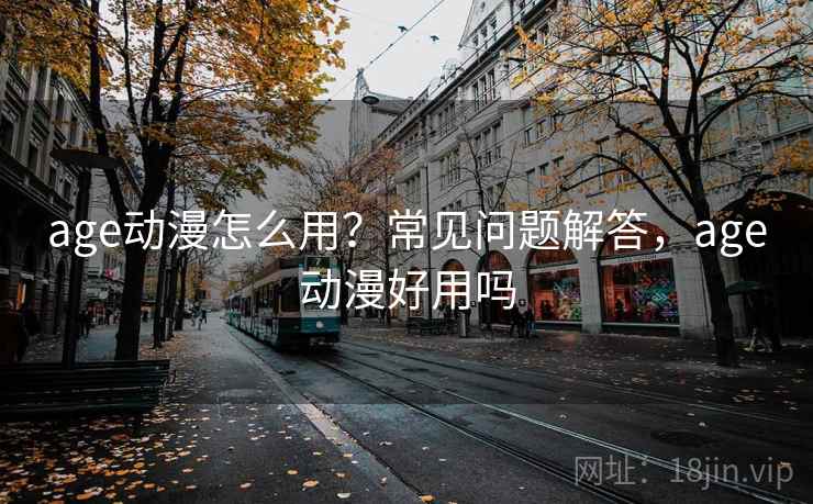 age动漫怎么用？常见问题解答，age动漫好用吗