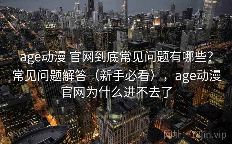age动漫 官网到底常见问题有哪些？常见问题解答（新手必看），age动漫官网为什么进不去了