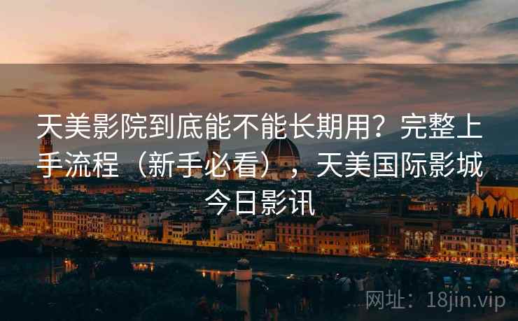 天美影院到底能不能长期用?完整上手流程(新手必看),天美国际影城今日影讯 天美影院到底能不能长期用?完整上手流程(新手必看),天美国际影城今日影讯