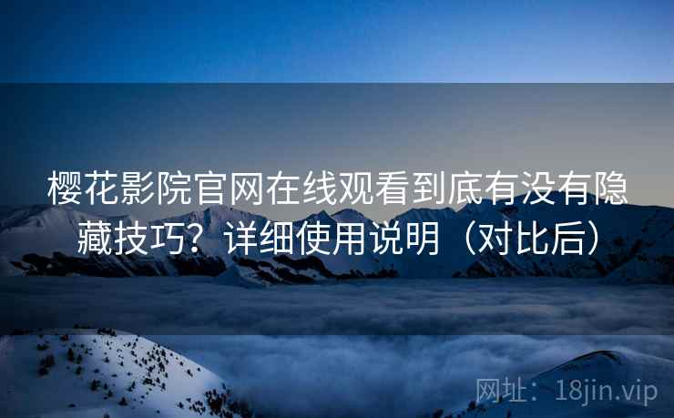 樱花影院官网在线观看到底有没有隐藏技巧？详细使用说明（对比后）