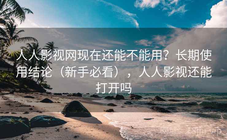 人人影视网现在还能不能用？长期使用结论（新手必看），人人影视还能打开吗