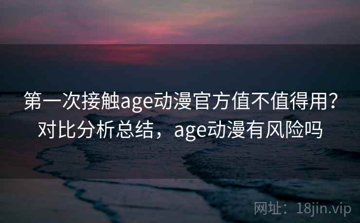 第一次接触age动漫官方值不值得用?对比分析总结,age动漫有风险吗 第一次接触age动漫官方值不值得用?对比分析总结,age动漫有风险吗