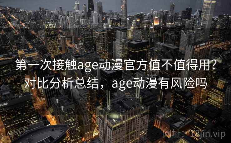 第一次接触age动漫官方值不值得用?对比分析总结,age动漫有风险吗 第一次接触age动漫官方值不值得用?对比分析总结,age动漫有风险吗