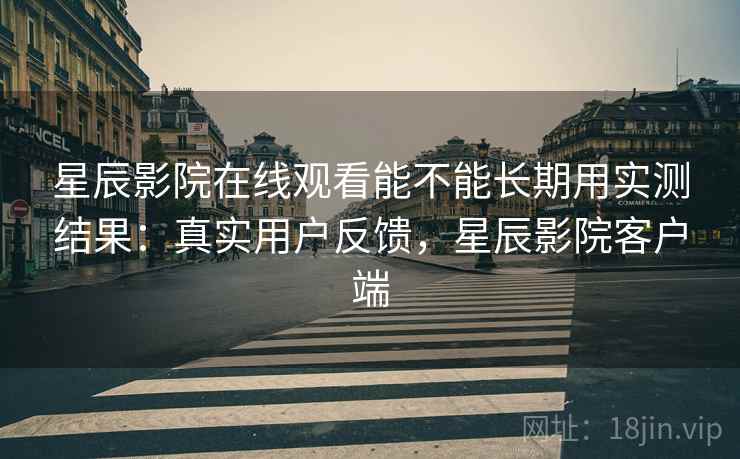 星辰影院在线观看能不能长期用实测结果:真实用户反馈,星辰影院客户端 星辰影院在线观看能不能长期用实测结果:真实用户反馈,星辰影院客户端