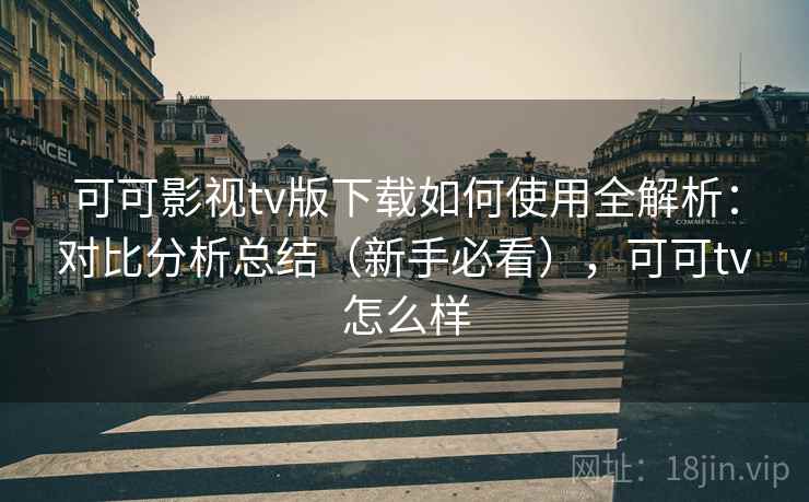 可可影视tv版下载如何使用全解析：对比分析总结（新手必看），可可tv怎么样