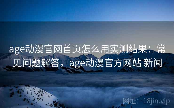 age动漫官网首页怎么用实测结果:常见问题解答,age动漫官方网站 新闻 age动漫官网首页怎么用实测结果:常见问题解答,age动漫官方网站 新闻