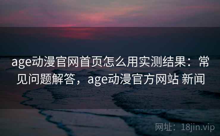 age动漫官网首页怎么用实测结果:常见问题解答,age动漫官方网站 新闻 age动漫官网首页怎么用实测结果:常见问题解答,age动漫官方网站 新闻