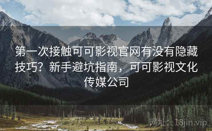 第一次接触可可影视官网有没有隐藏技巧?新手避坑指南,可可影视文化传媒公司 第一次接触可可影视官网有没有隐藏技巧?新手避坑指南,可可影视文化传媒公司