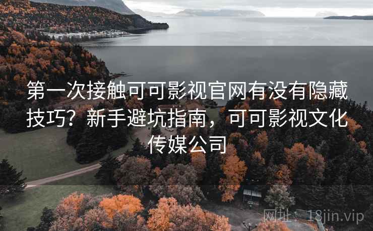 第一次接触可可影视官网有没有隐藏技巧?新手避坑指南,可可影视文化传媒公司 第一次接触可可影视官网有没有隐藏技巧?新手避坑指南,可可影视文化传媒公司