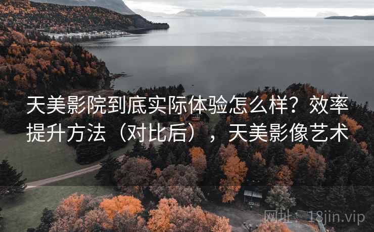 天美影院到底实际体验怎么样？效率提升方法（对比后），天美影像艺术