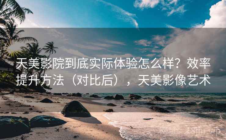 天美影院到底实际体验怎么样?效率提升方法(对比后),天美影像艺术 天美影院到底实际体验怎么样?效率提升方法(对比后),天美影像艺术