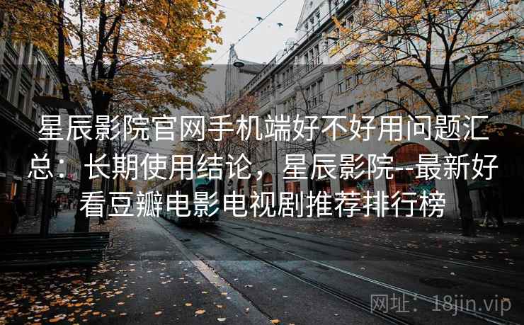 星辰影院官网手机端好不好用问题汇总：长期使用结论，星辰影院--最新好看豆瓣电影电视剧推荐排行榜