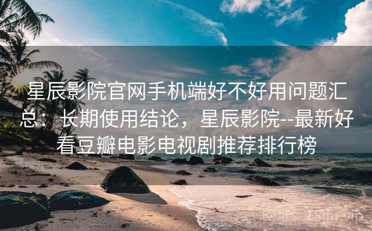 星辰影院官网手机端好不好用问题汇总:长期使用结论,星辰影院--最新好看豆瓣电影电视剧推荐排行榜 星辰影院官网手机端好不好用问题汇总:长期使用结论,星辰影院--最新好看豆瓣电影电视剧推荐排行榜