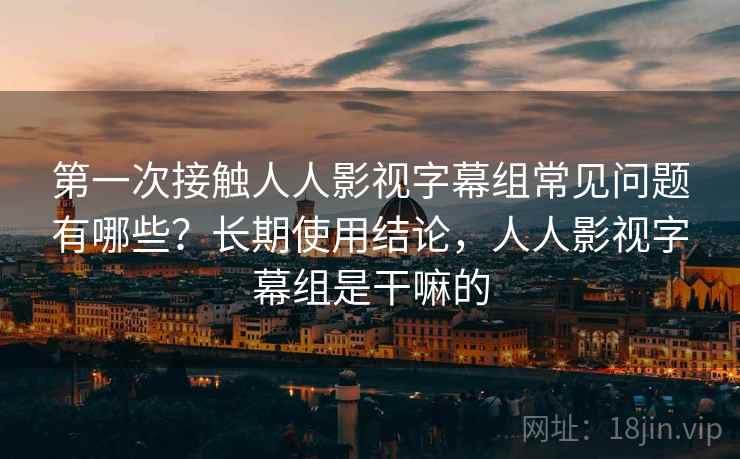 第一次接触人人影视字幕组常见问题有哪些?长期使用结论,人人影视字幕组是干嘛的 第一次接触人人影视字幕组常见问题有哪些?长期使用结论,人人影视字幕组是干嘛的