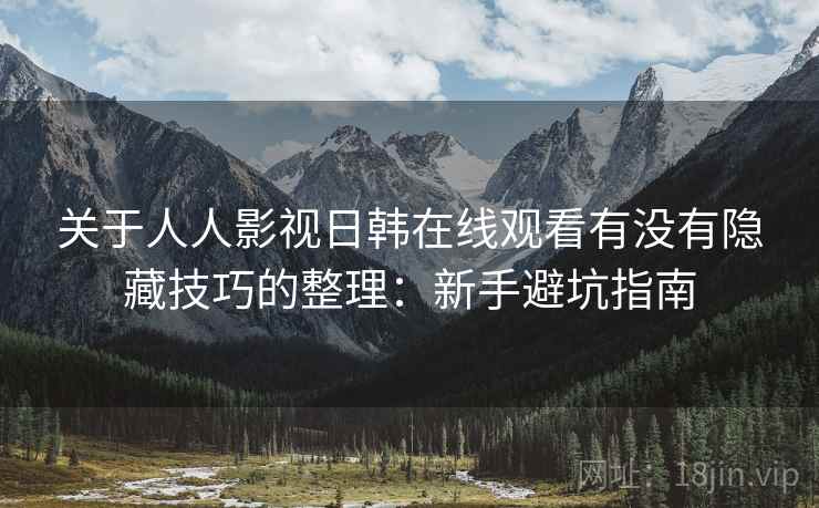 关于人人影视日韩在线观看有没有隐藏技巧的整理:新手避坑指南 关于人人影视日韩在线观看有没有隐藏技巧的整理:新手避坑指南