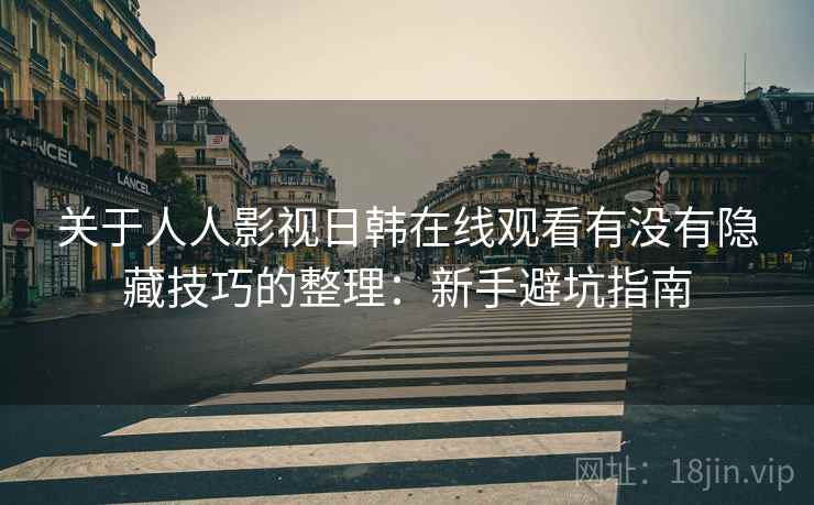 关于人人影视日韩在线观看有没有隐藏技巧的整理:新手避坑指南 关于人人影视日韩在线观看有没有隐藏技巧的整理:新手避坑指南