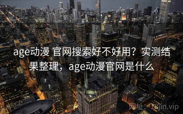 age动漫 官网搜索好不好用？实测结果整理，age动漫官网是什么