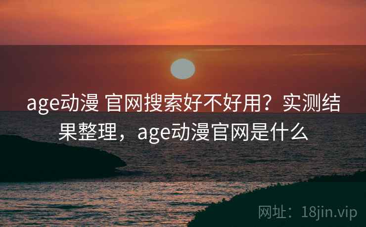 age动漫 官网搜索好不好用?实测结果整理,age动漫官网是什么 age动漫 官网搜索好不好用?实测结果整理,age动漫官网是什么