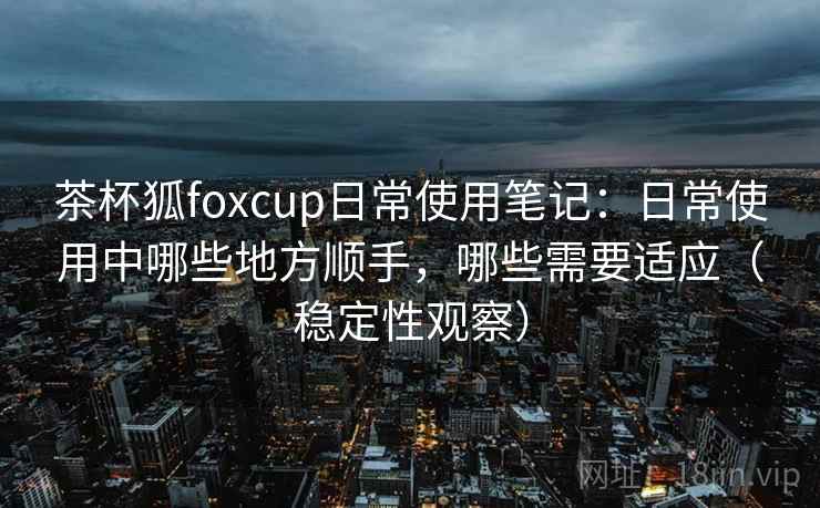 茶杯狐foxcup日常使用笔记:日常使用中哪些地方顺手,哪些需要适应(稳定性观察) 茶杯狐foxcup日常使用笔记:日常使用中哪些地方顺手,哪些需要适应(稳定性观察)