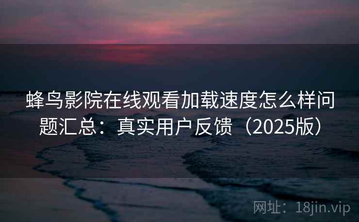 蜂鸟影院在线观看加载速度怎么样问题汇总:真实用户反馈(2025版) 蜂鸟影院在线观看加载速度怎么样问题汇总:真实用户反馈(2025版)