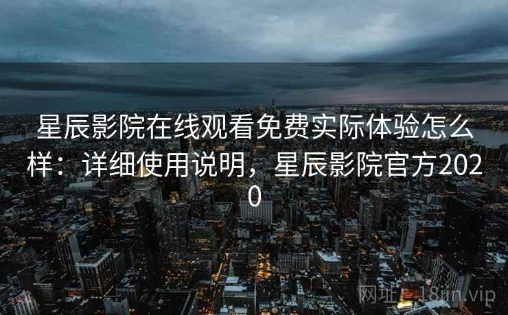 星辰影院在线观看免费实际体验怎么样：详细使用说明，星辰影院官方2020