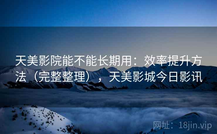天美影院能不能长期用:效率提升方法(完整整理),天美影城今日影讯 天美影院能不能长期用:效率提升方法(完整整理),天美影城今日影讯