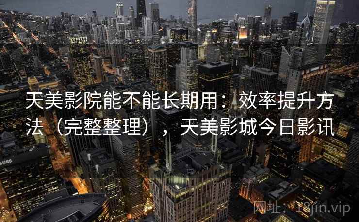天美影院能不能长期用:效率提升方法(完整整理),天美影城今日影讯 天美影院能不能长期用:效率提升方法(完整整理),天美影城今日影讯