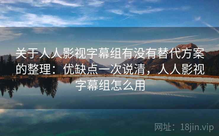 关于人人影视字幕组有没有替代方案的整理:优缺点一次说清,人人影视字幕组怎么用 关于人人影视字幕组有没有替代方案的整理:优缺点一次说清,人人影视字幕组怎么用