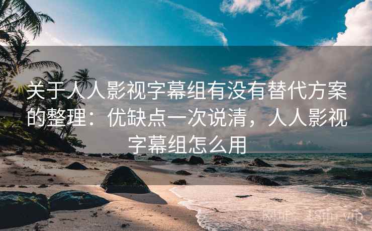 关于人人影视字幕组有没有替代方案的整理:优缺点一次说清,人人影视字幕组怎么用 关于人人影视字幕组有没有替代方案的整理:优缺点一次说清,人人影视字幕组怎么用