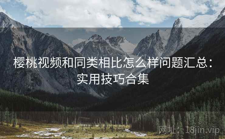 樱桃视频和同类相比怎么样问题汇总:实用技巧合集 樱桃视频和同类相比怎么样问题汇总:实用技巧合集