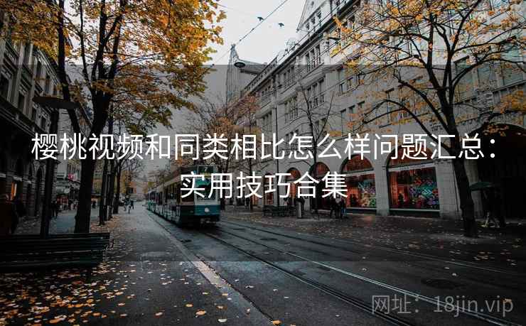 樱桃视频和同类相比怎么样问题汇总:实用技巧合集 樱桃视频和同类相比怎么样问题汇总:实用技巧合集