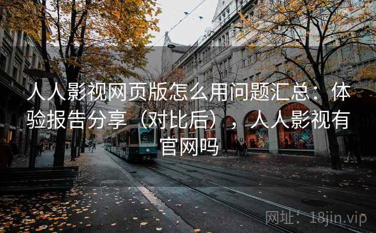 人人影视网页版怎么用问题汇总：体验报告分享（对比后），人人影视有官网吗
