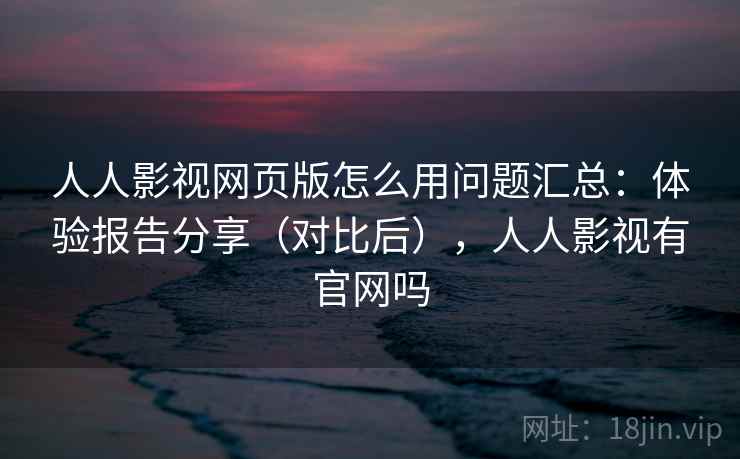 人人影视网页版怎么用问题汇总:体验报告分享(对比后),人人影视有官网吗 人人影视网页版怎么用问题汇总:体验报告分享(对比后),人人影视有官网吗