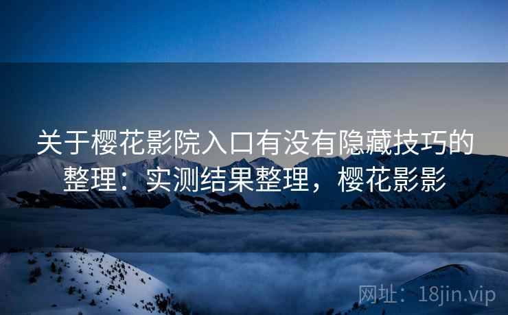 关于樱花影院入口有没有隐藏技巧的整理:实测结果整理,樱花影影 关于樱花影院入口有没有隐藏技巧的整理:实测结果整理,樱花影影