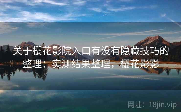 关于樱花影院入口有没有隐藏技巧的整理:实测结果整理,樱花影影 关于樱花影院入口有没有隐藏技巧的整理:实测结果整理,樱花影影