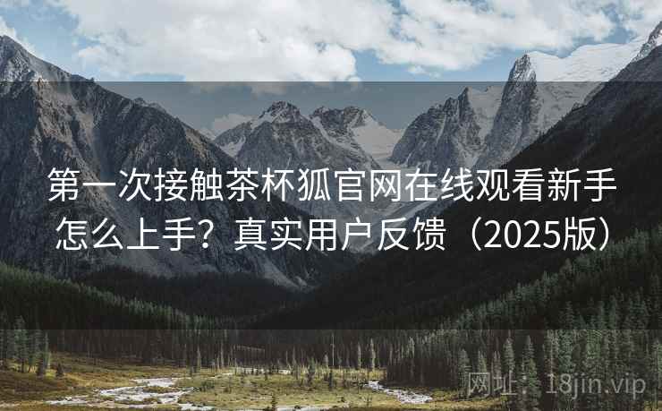 第一次接触茶杯狐官网在线观看新手怎么上手?真实用户反馈(2025版) 第一次接触茶杯狐官网在线观看新手怎么上手?真实用户反馈(2025版)