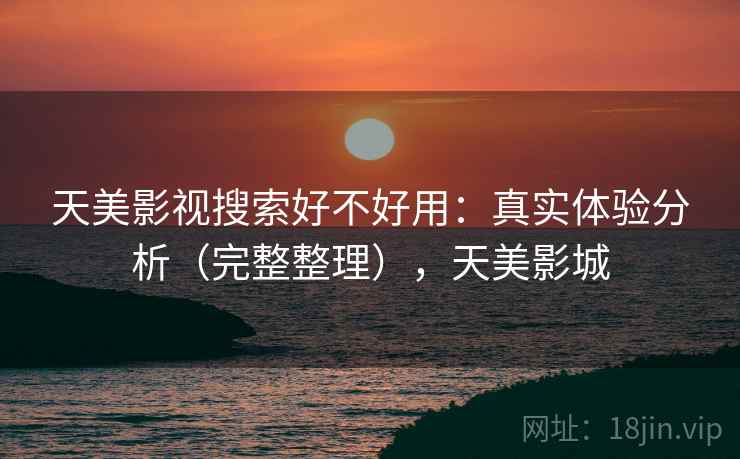 天美影视搜索好不好用：真实体验分析（完整整理），天美影城