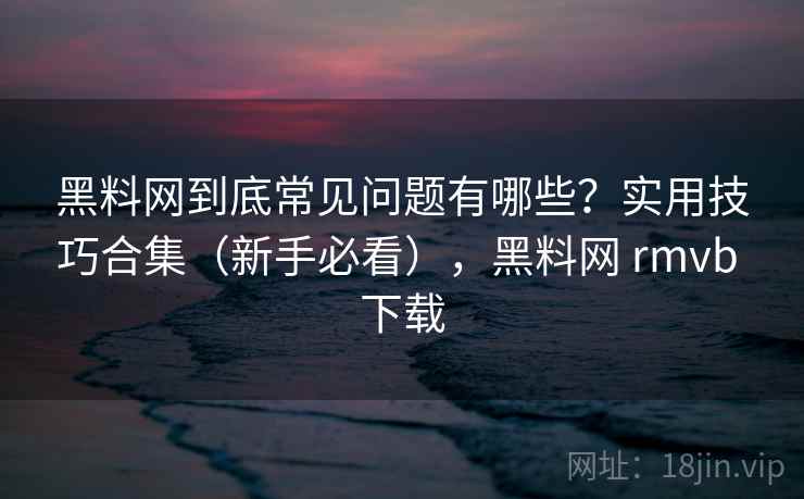 黑料网到底常见问题有哪些?实用技巧合集(新手必看),黑料网 rmvb 下载 黑料网到底常见问题有哪些?实用技巧合集(新手必看),黑料网 rmvb 下载