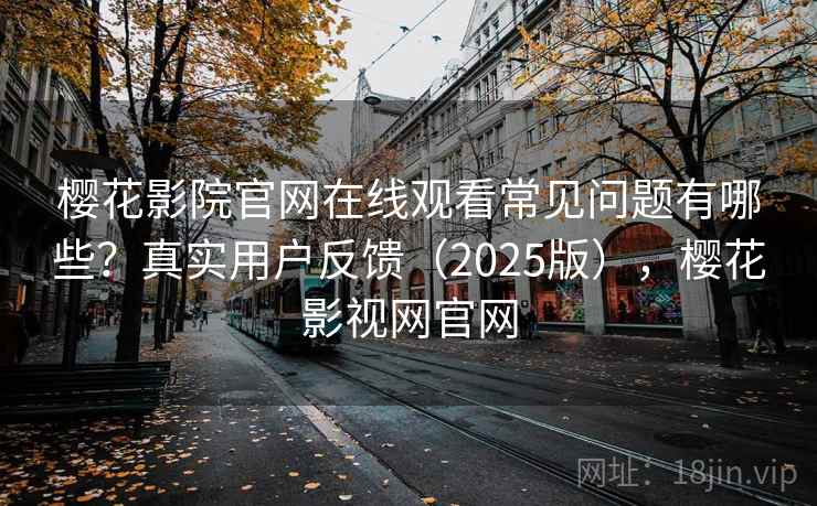 樱花影院官网在线观看常见问题有哪些?真实用户反馈(2025版),樱花影视网官网 樱花影院官网在线观看常见问题有哪些?真实用户反馈(2025版),樱花影视网官网