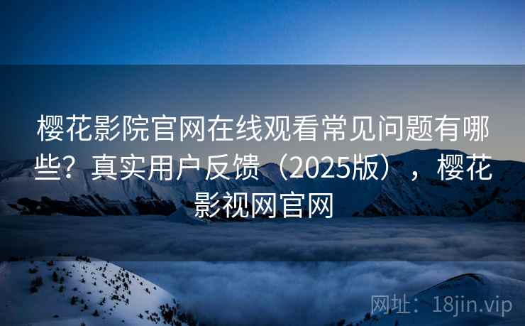 樱花影院官网在线观看常见问题有哪些?真实用户反馈(2025版),樱花影视网官网 樱花影院官网在线观看常见问题有哪些?真实用户反馈(2025版),樱花影视网官网