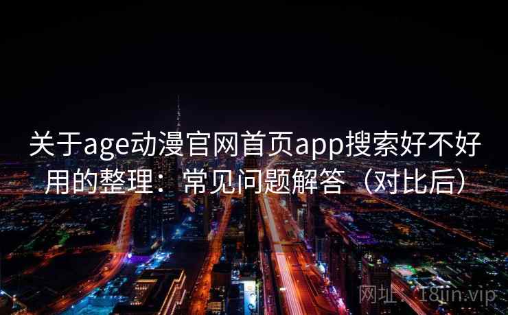 关于age动漫官网首页app搜索好不好用的整理：常见问题解答（对比后）