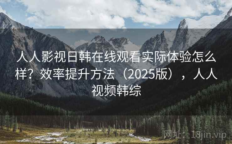 人人影视日韩在线观看实际体验怎么样？效率提升方法（2025版），人人视频韩综