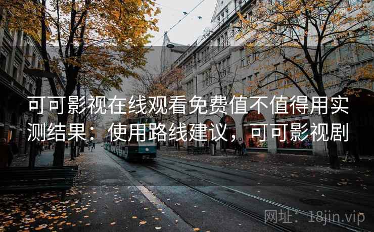 可可影视在线观看免费值不值得用实测结果：使用路线建议，可可影视剧