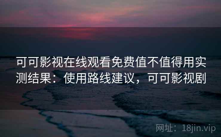 可可影视在线观看免费值不值得用实测结果:使用路线建议,可可影视剧 可可影视在线观看免费值不值得用实测结果:使用路线建议,可可影视剧