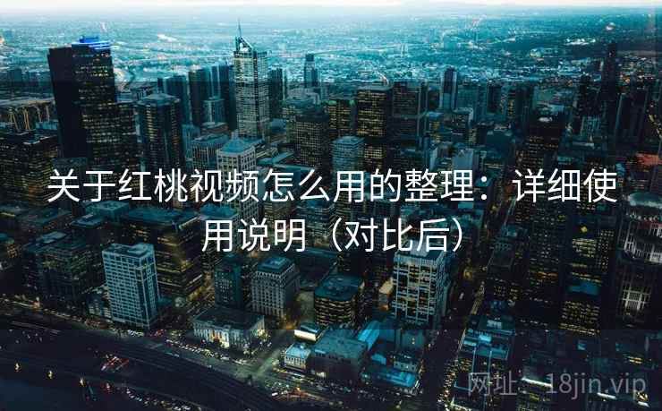 关于红桃视频怎么用的整理：详细使用说明（对比后）