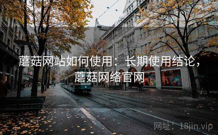 蘑菇网站如何使用:长期使用结论,蘑菇网络官网 蘑菇网站如何使用:长期使用结论,蘑菇网络官网