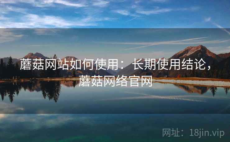 蘑菇网站如何使用：长期使用结论，蘑菇网络官网